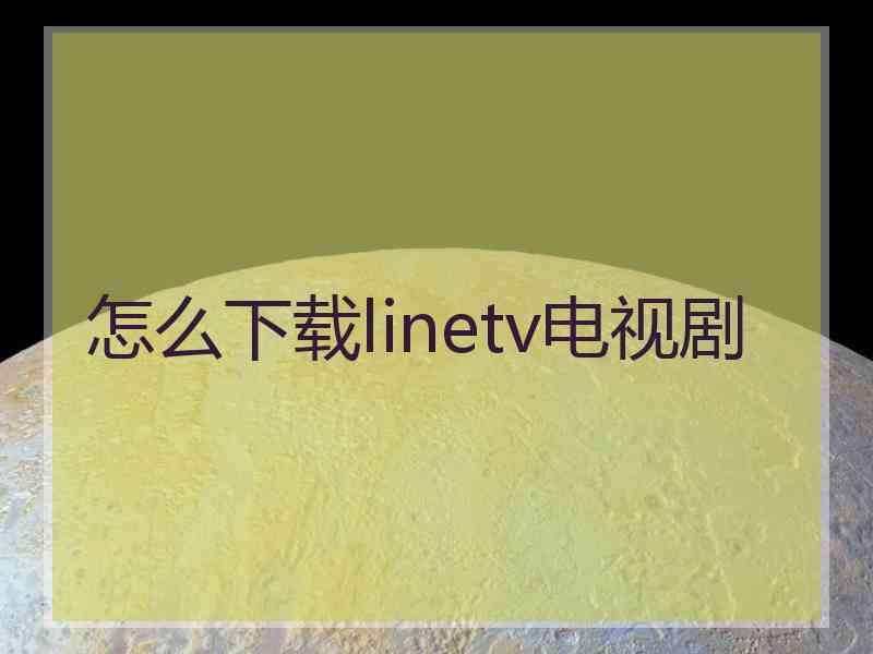 怎么下载linetv电视剧 怎么下载linetv电视剧