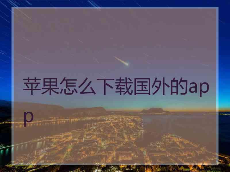 苹果怎么下载国外的app 苹果怎么下载国外的app
