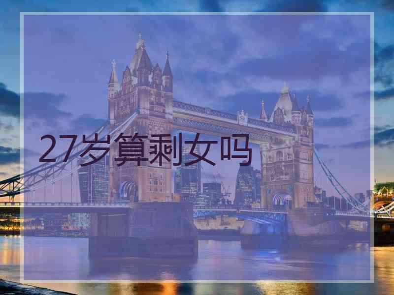 27岁算剩女吗 27岁算剩女吗