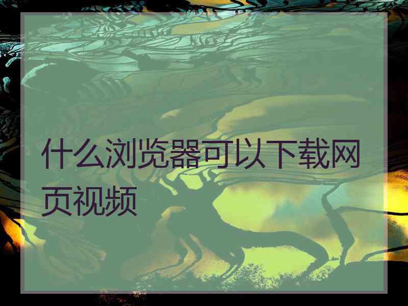 什么浏览器可以下载网页视频