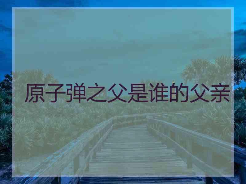 原子弹之父是谁的父亲