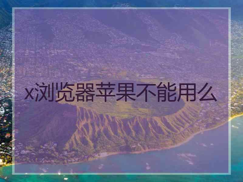 x浏览器苹果不能用么