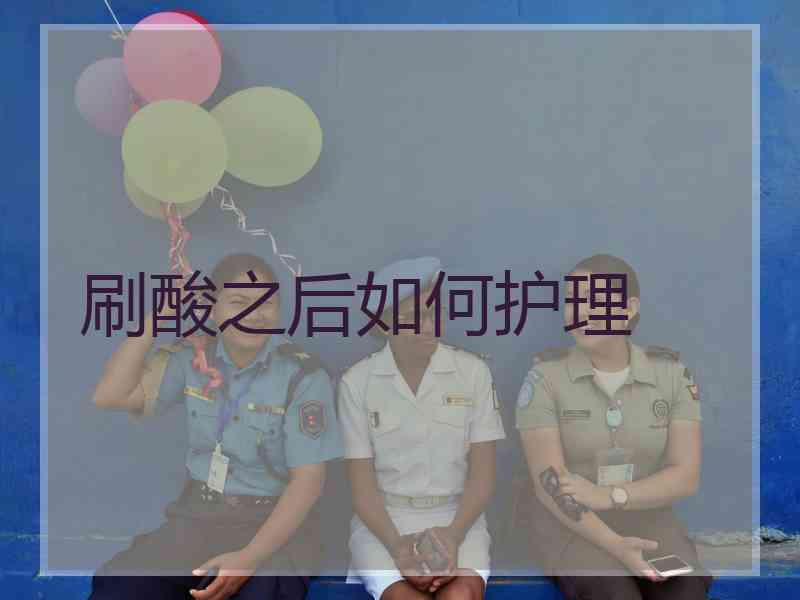 刷酸之后如何护理
