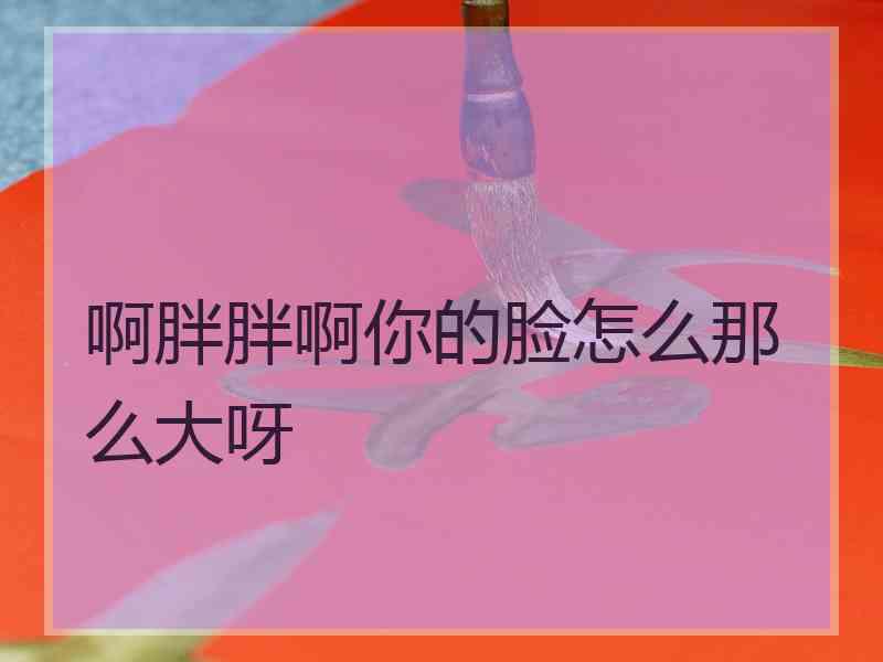 啊胖胖啊你的脸怎么那么大呀