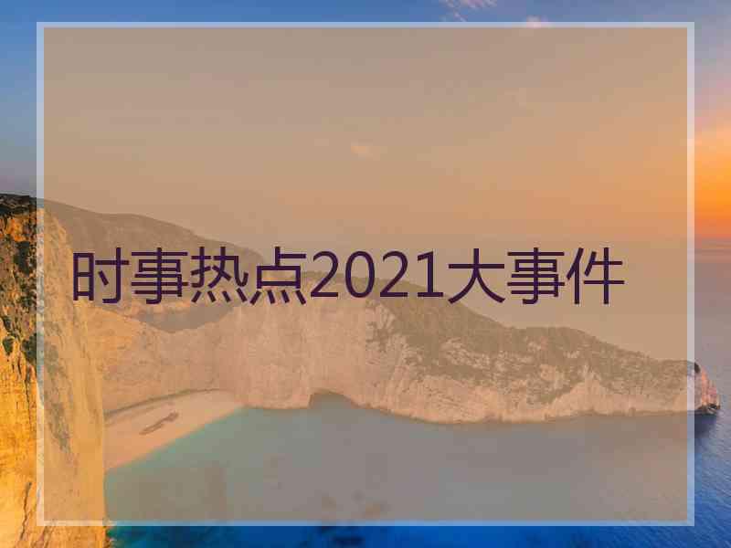 时事热点2021大事件