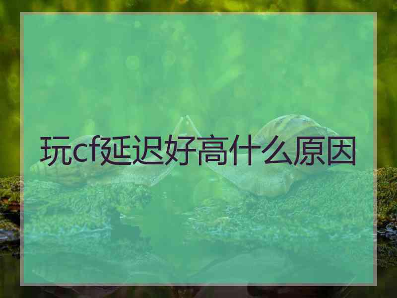 玩cf延迟好高什么原因