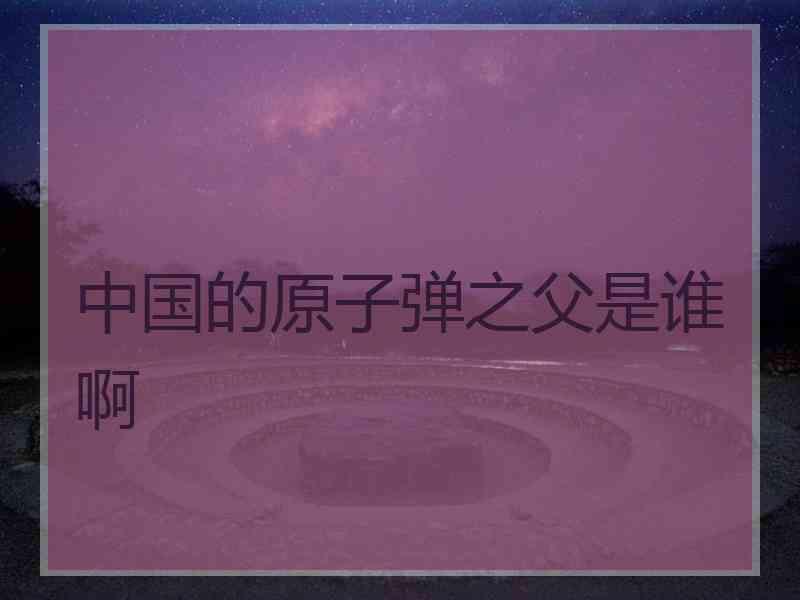中国的原子弹之父是谁啊