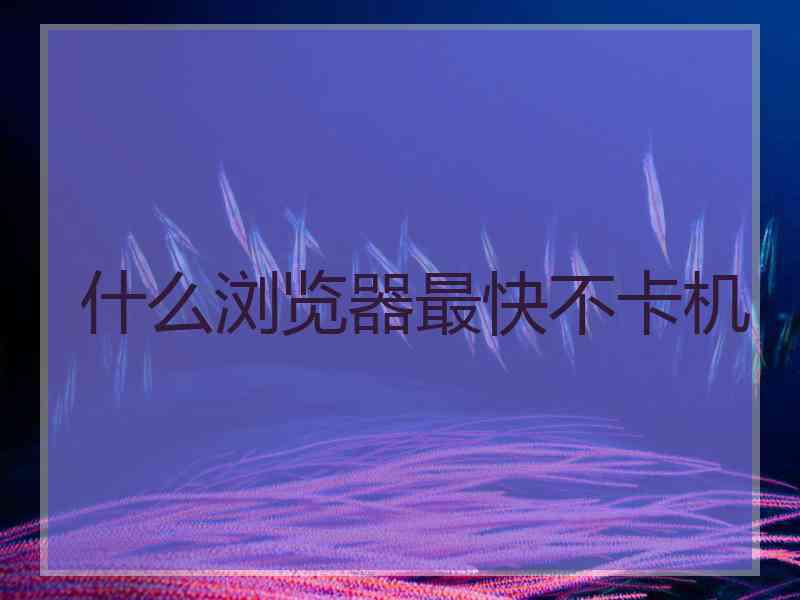 什么浏览器最快不卡机